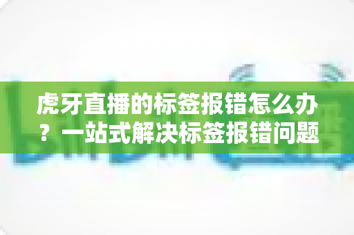 虎牙直播的标签报错怎么办?一站式解决标签报错问题的完整攻略指南 虎牙直播的标签报错怎么办?一站式解决标签报错问题的完整攻略指南