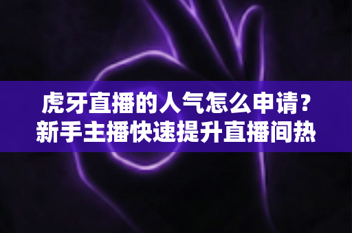 虎牙直播的人气怎么申请？新手主播快速提升直播间热度的全流程实用指南