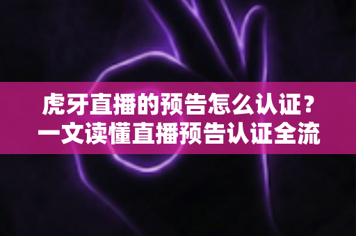 虎牙直播的预告怎么认证?一文读懂直播预告认证全流程与运营技巧 虎牙直播的预告怎么认证?一文读懂直播预告认证全流程与运营技巧