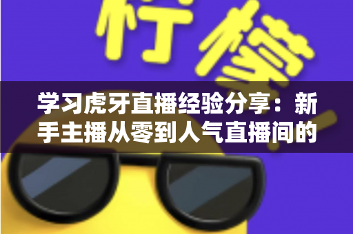 学习虎牙直播经验分享：新手主播从零到人气直播间的实战成长指南