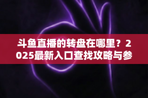 斗鱼直播的转盘在哪里？2025最新入口查找攻略与参与全指南