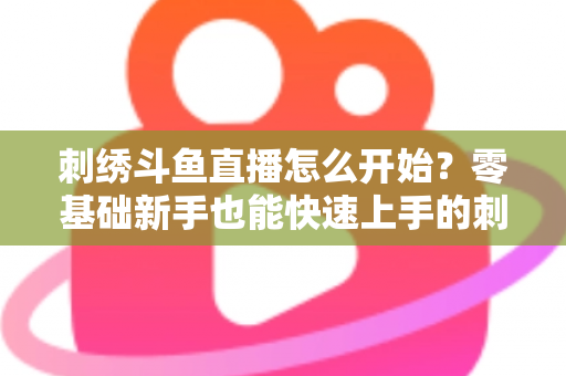 刺绣斗鱼直播怎么开始？零基础新手也能快速上手的刺绣直播实战指南