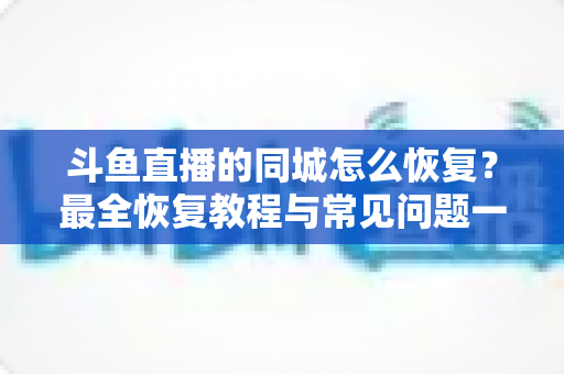 斗鱼直播的同城怎么恢复?最全恢复教程与常见问题一网打尽 斗鱼直播的同城怎么恢复?最全恢复教程与常见问题一网打尽
