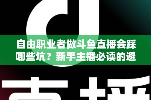 自由职业者做斗鱼直播会踩哪些坑?新手主播必读的避坑全攻略 自由职业者做斗鱼直播会踩哪些坑?新手主播必读的避坑全攻略
