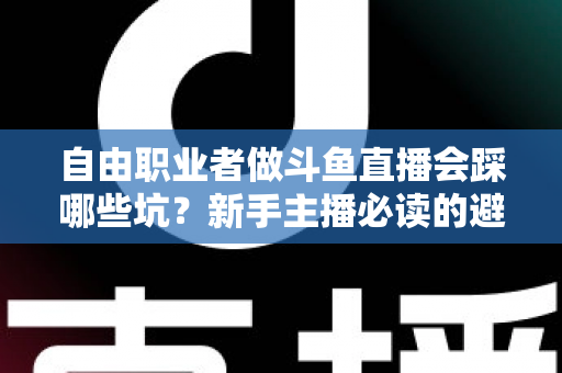 自由职业者做斗鱼直播会踩哪些坑？新手主播必读的避坑全攻略