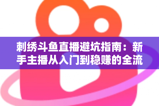 刺绣斗鱼直播避坑指南：新手主播从入门到稳赚的全流程防雷手册