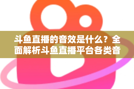 斗鱼直播的音效是什么?全面解析斗鱼直播平台各类音效功能与设置方法 斗鱼直播的音效是什么?全面解析斗鱼直播平台各类音效功能与设置方法