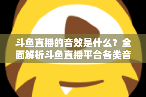 斗鱼直播的音效是什么?全面解析斗鱼直播平台各类音效功能与设置方法 斗鱼直播的音效是什么?全面解析斗鱼直播平台各类音效功能与设置方法