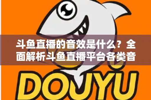 斗鱼直播的音效是什么？全面解析斗鱼直播平台各类音效功能与设置方法