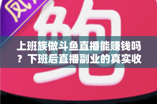 上班族做斗鱼直播能赚钱吗？下班后直播副业的真实收入分析与实操攻略