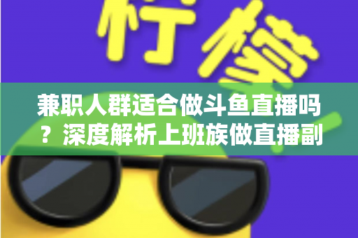 兼职人群适合做斗鱼直播吗?深度解析上班族做直播副业的机遇、挑战与实操指南 兼职人群适合做斗鱼直播吗?深度解析上班族做直播副业的机遇、挑战与实操指南