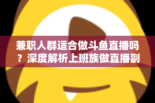 兼职人群适合做斗鱼直播吗?深度解析上班族做直播副业的机遇、挑战与实操指南 兼职人群适合做斗鱼直播吗?深度解析上班族做直播副业的机遇、挑战与实操指南