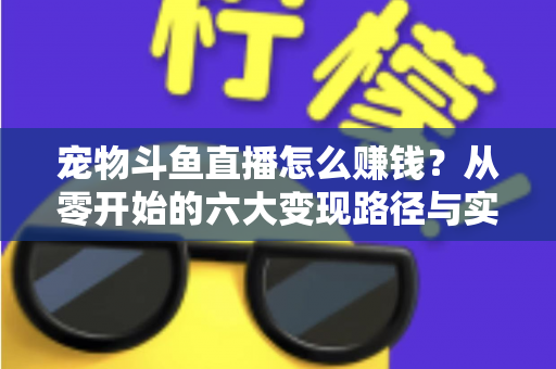 宠物斗鱼直播怎么赚钱?从零开始的六大变现路径与实战运营全攻略 宠物斗鱼直播怎么赚钱?从零开始的六大变现路径与实战运营全攻略