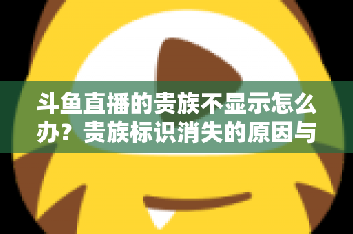 斗鱼直播的贵族不显示怎么办？贵族标识消失的原因与解决方法全攻略