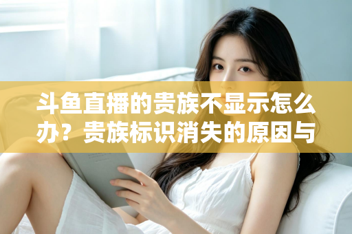 斗鱼直播的贵族不显示怎么办？贵族标识消失的原因与解决方法全攻略