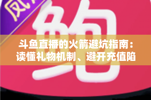 斗鱼直播的火箭避坑指南:读懂礼物机制、避开充值陷阱,理性消费不踩雷的完整攻略 斗鱼直播的火箭避坑指南:读懂礼物机制、避开充值陷阱,理性消费不踩雷的完整攻略