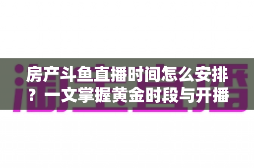 房产斗鱼直播时间怎么安排？一文掌握黄金时段与开播策略，助你快速涨粉获客