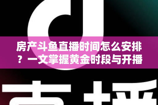 房产斗鱼直播时间怎么安排？一文掌握黄金时段与开播策略，助你快速涨粉获客