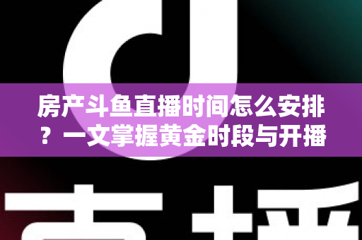 房产斗鱼直播时间怎么安排？一文掌握黄金时段与开播策略，助你快速涨粉获客
