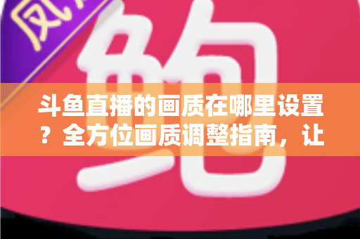 斗鱼直播的画质在哪里设置?全方位画质调整指南,让你畅享超清观播体验 斗鱼直播的画质在哪里设置?全方位画质调整指南,让你畅享超清观播体验