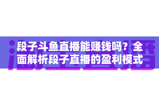 段子斗鱼直播能赚钱吗？全面解析段子直播的盈利模式、收入水平与实用赚钱攻略