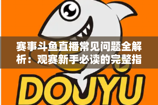 赛事斗鱼直播常见问题全解析：观赛新手必读的完整指南与实用技巧