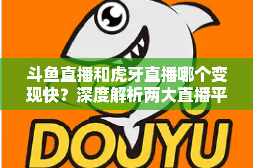 斗鱼直播和虎牙直播哪个变现快？深度解析两大直播平台的赚钱速度与变现策略