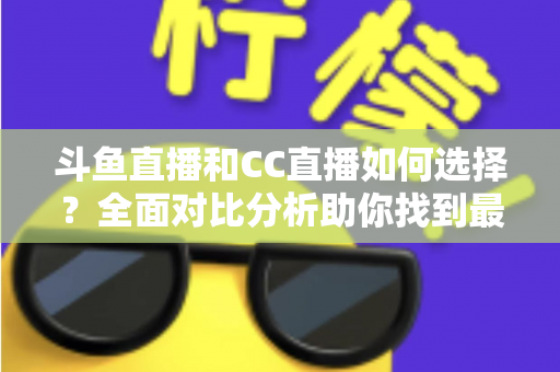 斗鱼直播和CC直播如何选择?全面对比分析助你找到最适合自己的直播平台 斗鱼直播和CC直播如何选择?全面对比分析助你找到最适合自己的直播平台