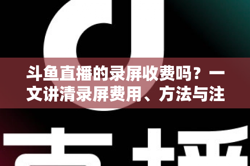 斗鱼直播的录屏收费吗?一文讲清录屏费用、方法与注意事项 斗鱼直播的录屏收费吗?一文讲清录屏费用、方法与注意事项