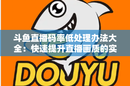 斗鱼直播码率低处理办法大全:快速提升直播画质的实用指南 斗鱼直播码率低处理办法大全:快速提升直播画质的实用指南