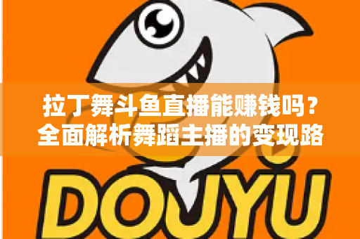 拉丁舞斗鱼直播能赚钱吗？全面解析舞蹈主播的变现路径与真实收入潜力