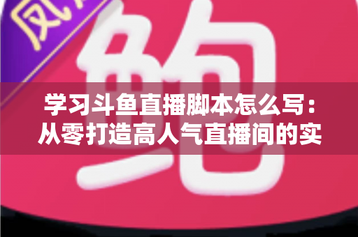 学习斗鱼直播脚本怎么写:从零打造高人气直播间的实战指南 学习斗鱼直播脚本怎么写:从零打造高人气直播间的实战指南