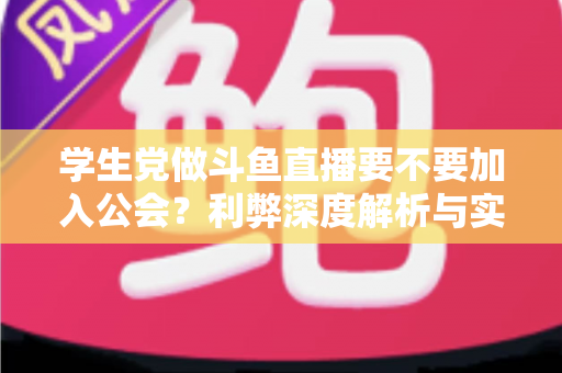 学生党做斗鱼直播要不要加入公会？利弊深度解析与实用避坑指南