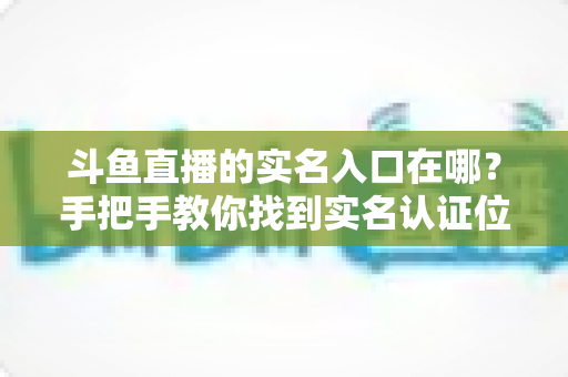 斗鱼直播的实名入口在哪?手把手教你找到实名认证位置,轻松完成身份验证 斗鱼直播的实名入口在哪?手把手教你找到实名认证位置,轻松完成身份验证
