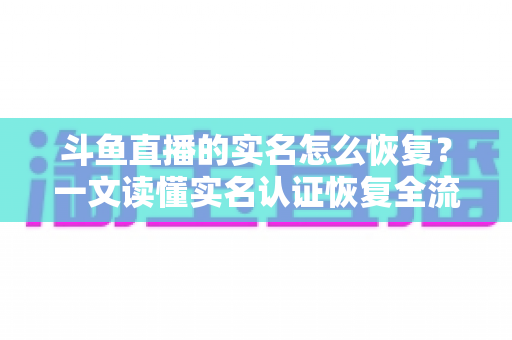 斗鱼直播的实名怎么恢复?一文读懂实名认证恢复全流程与实用技巧 斗鱼直播的实名怎么恢复?一文读懂实名认证恢复全流程与实用技巧