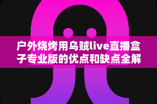 户外烧烤用乌贼live直播盒子专业版的优点和缺点全解析:户外美食主播选购避坑指南 户外烧烤用乌贼live直播盒子专业版的优点和缺点全解析:户外美食主播选购避坑指南