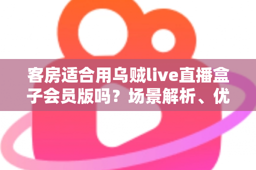客房适合用乌贼live直播盒子会员版吗?场景解析、优劣势与实用建议全指南 客房适合用乌贼live直播盒子会员版吗?场景解析、优劣势与实用建议全指南