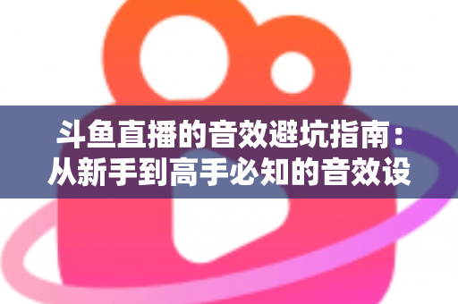 斗鱼直播的音效避坑指南:从新手到高手必知的音效设置技巧与常见误区全解析 斗鱼直播的音效避坑指南:从新手到高手必知的音效设置技巧与常见误区全解析