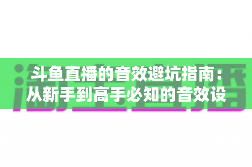 斗鱼直播的音效避坑指南：从新手到高手必知的音效设置技巧与常见误区全解析