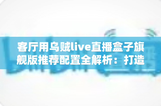 客厅用乌贼live直播盒子旗舰版推荐配置全解析:打造极致家庭影音娱乐中心 客厅用乌贼live直播盒子旗舰版推荐配置全解析:打造极致家庭影音娱乐中心