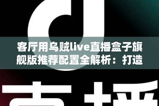 客厅用乌贼live直播盒子旗舰版推荐配置全解析:打造极致家庭影音娱乐中心 客厅用乌贼live直播盒子旗舰版推荐配置全解析:打造极致家庭影音娱乐中心