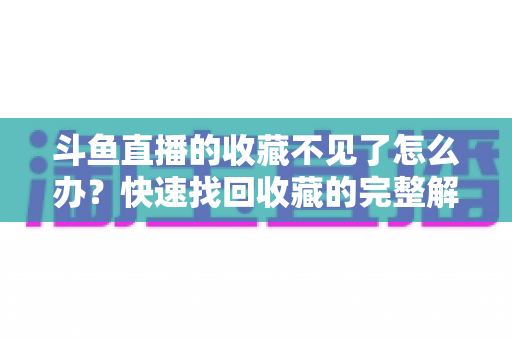 斗鱼直播的收藏不见了怎么办?快速找回收藏的完整解决方案指南 斗鱼直播的收藏不见了怎么办?快速找回收藏的完整解决方案指南