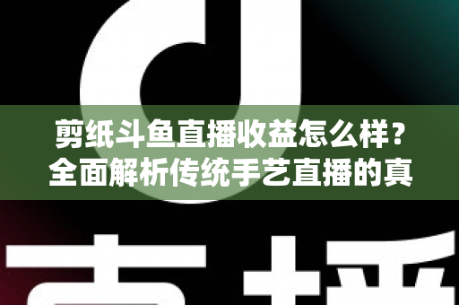 剪纸斗鱼直播收益怎么样?全面解析传统手艺直播的真实收入与变现之路 剪纸斗鱼直播收益怎么样?全面解析传统手艺直播的真实收入与变现之路