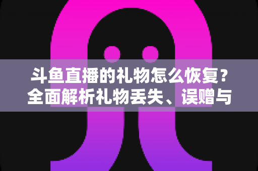 斗鱼直播的礼物怎么恢复?全面解析礼物丢失、误赠与找回的实用指南 斗鱼直播的礼物怎么恢复?全面解析礼物丢失、误赠与找回的实用指南
