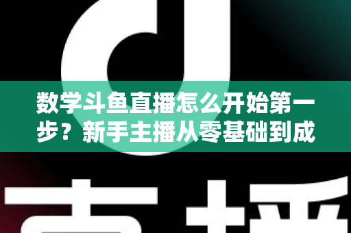 数学斗鱼直播怎么开始第一步？新手主播从零基础到成功开播的完整指南