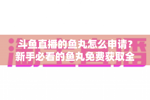 斗鱼直播的鱼丸怎么申请？新手必看的鱼丸免费获取全攻略