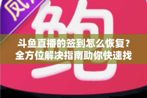 斗鱼直播的签到怎么恢复?全方位解决指南助你快速找回签到奖励 斗鱼直播的签到怎么恢复?全方位解决指南助你快速找回签到奖励