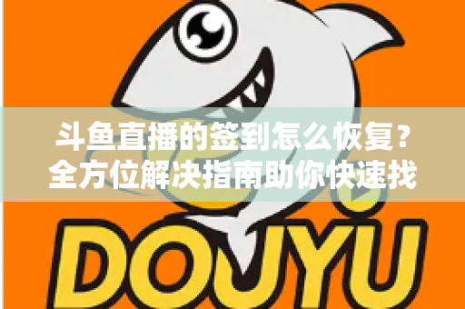 斗鱼直播的签到怎么恢复？全方位解决指南助你快速找回签到奖励