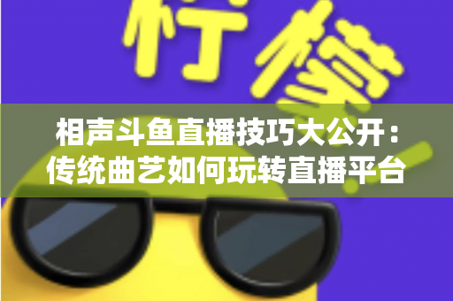 相声斗鱼直播技巧大公开:传统曲艺如何玩转直播平台实战指南 相声斗鱼直播技巧大公开:传统曲艺如何玩转直播平台实战指南