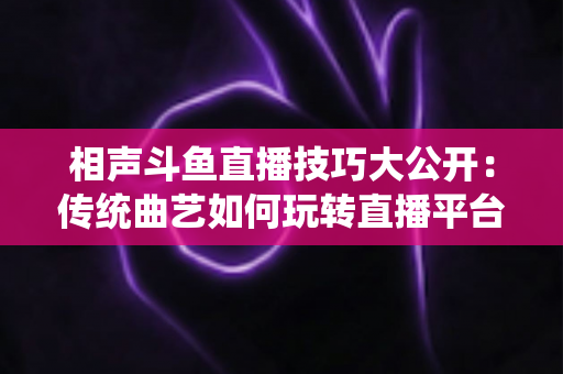 相声斗鱼直播技巧大公开:传统曲艺如何玩转直播平台实战指南 相声斗鱼直播技巧大公开:传统曲艺如何玩转直播平台实战指南